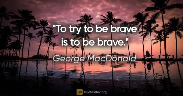 George MacDonald quote: "To try to be brave is to be brave."
