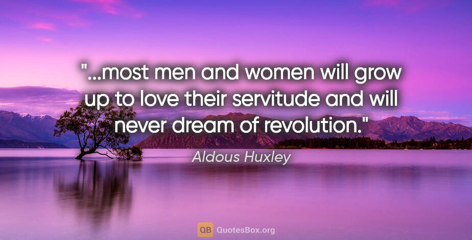 Aldous Huxley quote: "most men and women will grow up to love their servitude and..."
