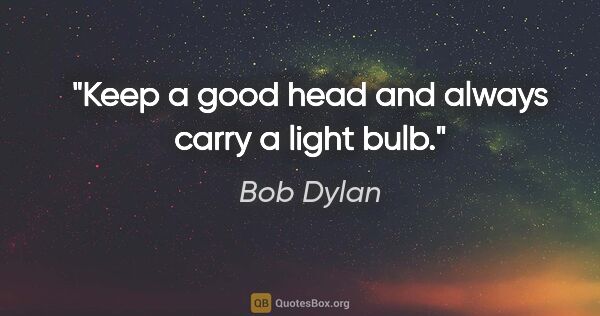 Bob Dylan quote: "Keep a good head and always carry a light bulb."