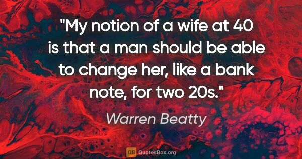 Warren Beatty quote: "My notion of a wife at 40 is that a man should be able to..."