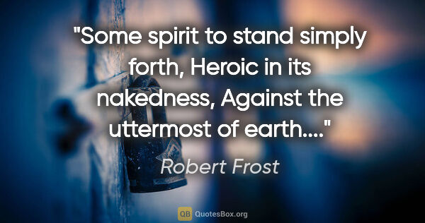 Robert Frost quote: "Some spirit to stand simply forth, Heroic in its nakedness,..."