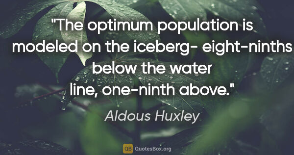 Aldous Huxley quote: "The optimum population is modeled on the iceberg- eight-ninths..."