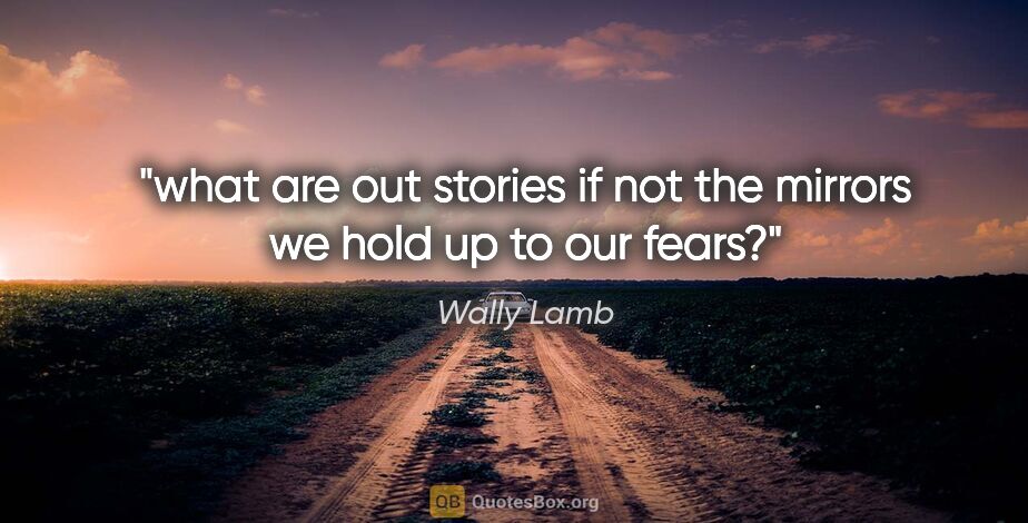 Wally Lamb quote: "what are out stories if not the mirrors we hold up to our fears?"