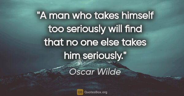 Oscar Wilde quote: "A man who takes himself too seriously will find that no one..."
