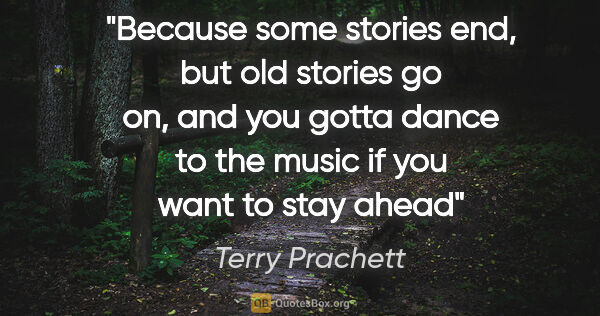 Terry Prachett quote: "Because some stories end, but old stories go on, and you gotta..."
