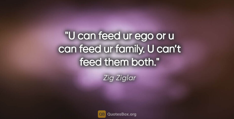 Zig Ziglar quote: "U can feed ur ego or u can feed ur family. U can’t feed them..."