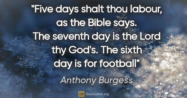 Anthony Burgess quote: "Five days shalt thou labour, as the Bible says. The seventh..."
