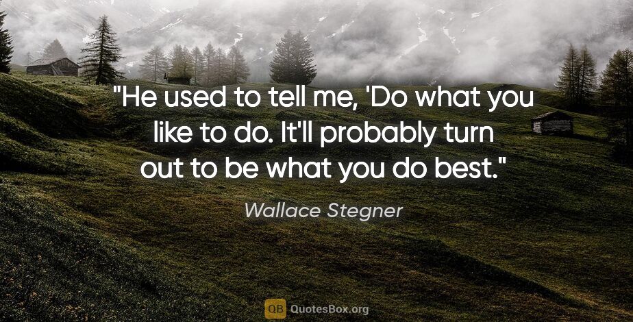 Wallace Stegner quote: "He used to tell me, 'Do what you like to do. It'll probably..."