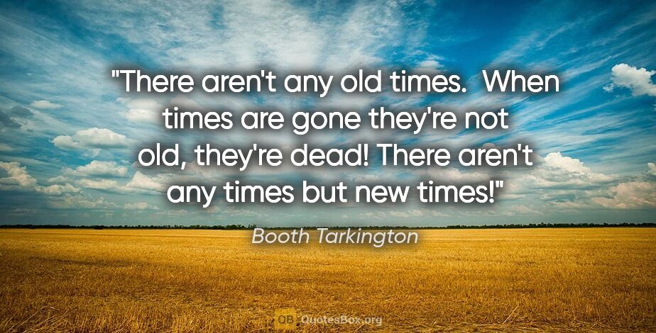 Booth Tarkington quote: "There aren't any old times.  When times are gone they're not..."