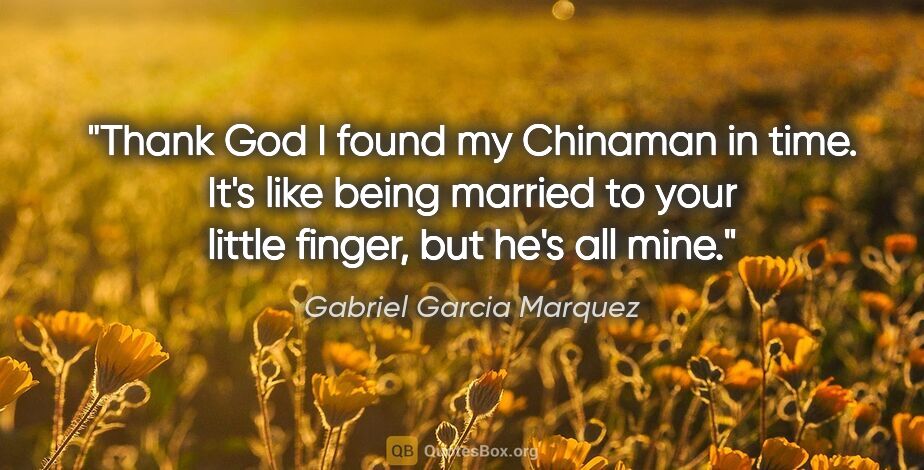 Gabriel Garcia Marquez quote: "Thank God I found my Chinaman in time. It's like being married..."