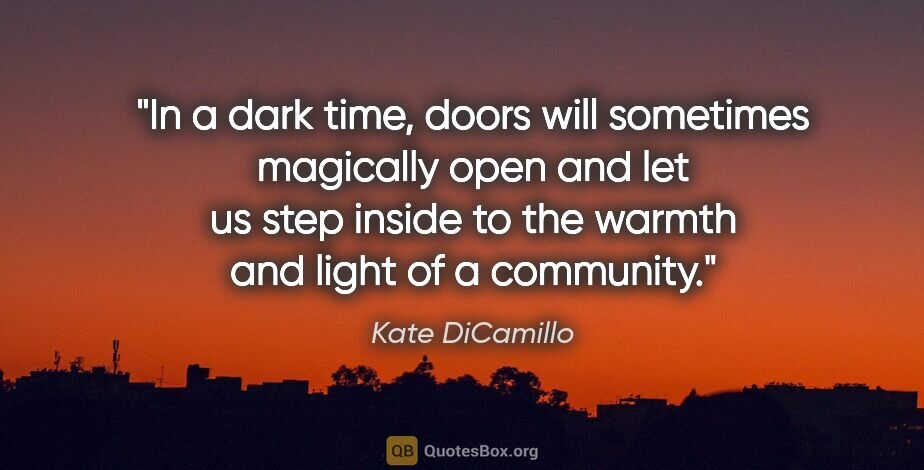 Kate DiCamillo quote: "In a dark time, doors will sometimes magically open and let us..."