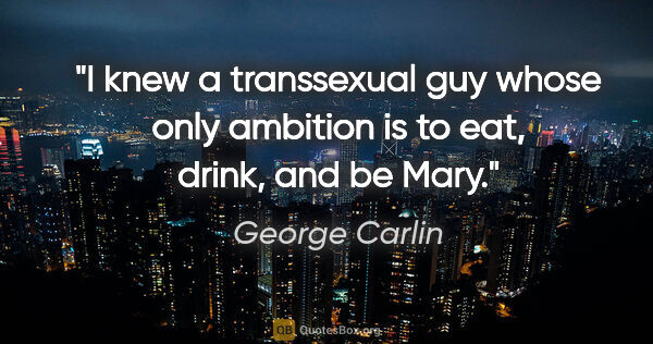 George Carlin quote: "I knew a transsexual guy whose only ambition is to eat, drink,..."