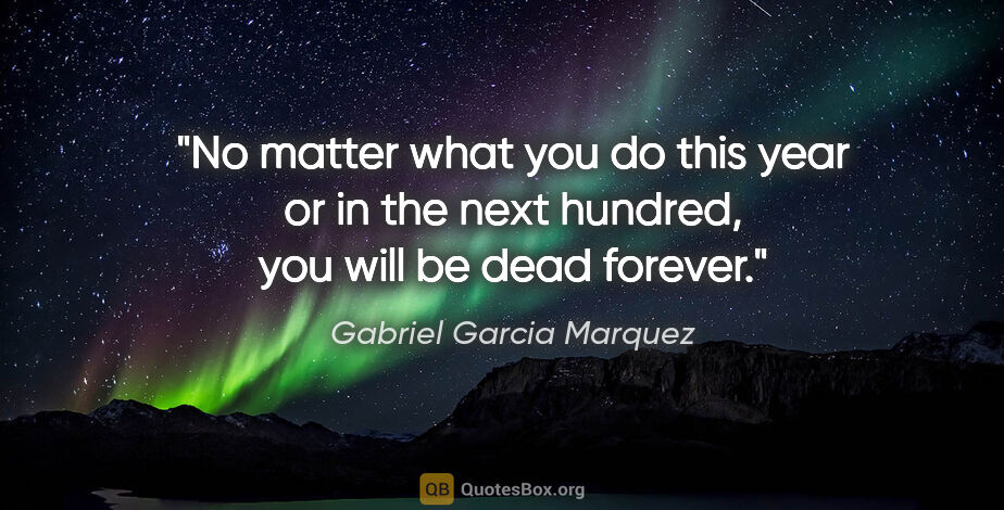 Gabriel Garcia Marquez quote: "No matter what you do this year or in the next hundred, you..."