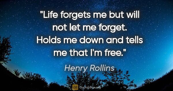 Henry Rollins quote: "Life forgets me but will not let me forget. Holds me down and..."