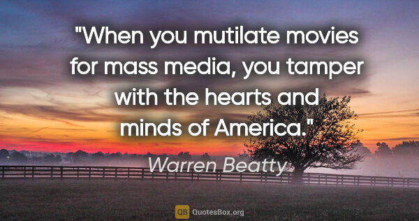 Warren Beatty quote: "When you mutilate movies for mass media, you tamper with the..."