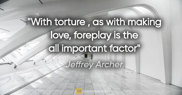 Jeffrey Archer quote: "With torture , as with making love, foreplay is the all..."