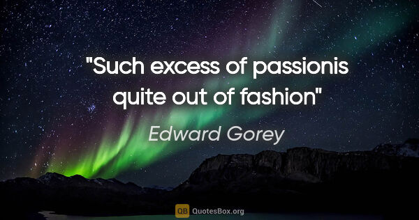 Edward Gorey quote: "Such excess of passionis quite out of fashion"