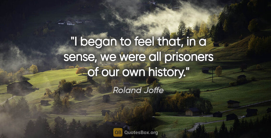 Roland Joffe quote: "I began to feel that, in a sense, we were all prisoners of our..."