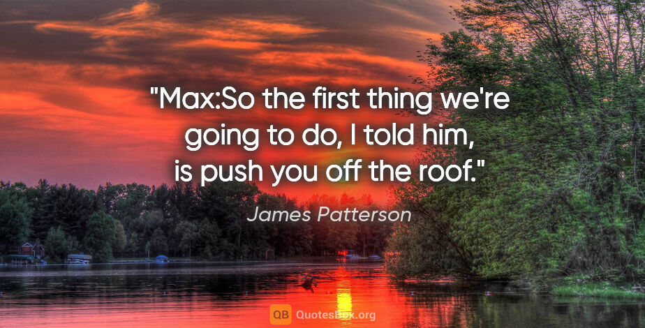 James Patterson quote: "Max:"So the first thing we're going to do," I told him, "is..."