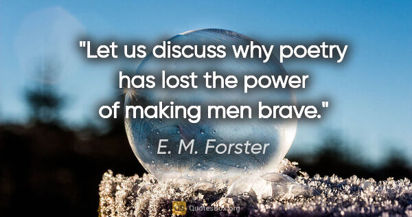 E. M. Forster quote: "Let us discuss why poetry has lost the power of making men brave."