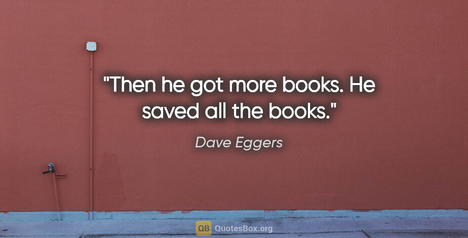 Dave Eggers quote: "Then he got more books. He saved all the books."