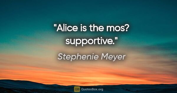 Stephenie Meyer quote: "Alice is the mos? supportive."