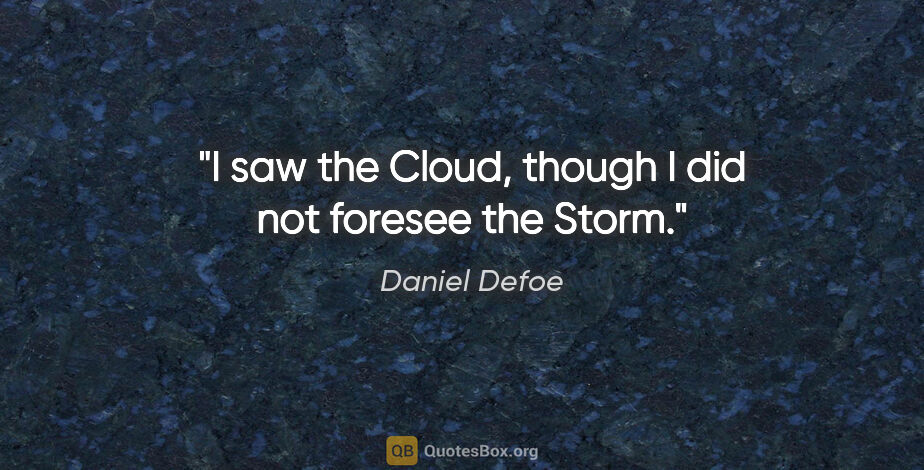 Daniel Defoe quote: "I saw the Cloud, though I did not foresee the Storm."