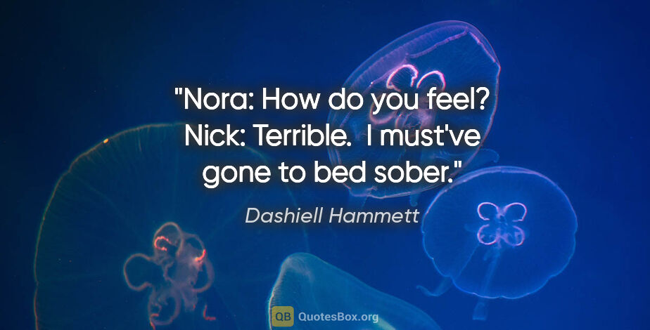 Dashiell Hammett quote: "Nora: "How do you feel?" Nick: "Terrible.  I must've gone to..."