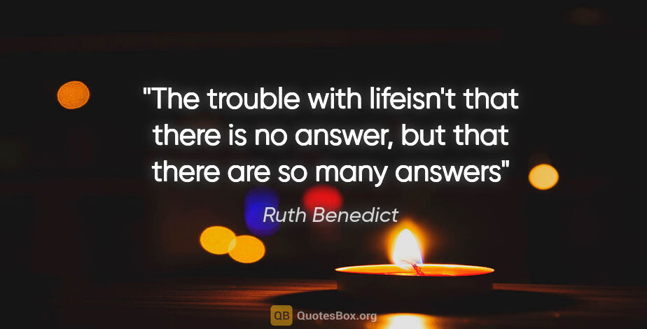 Ruth Benedict quote: "The trouble with lifeisn't that there is no answer, but that..."