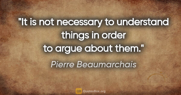 Pierre Beaumarchais quote: "It is not necessary to understand things in order to argue..."
