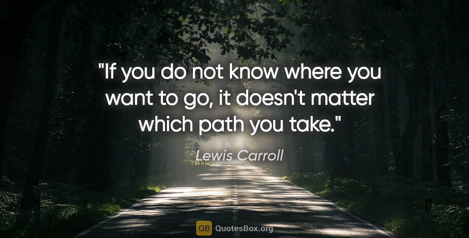 Lewis Carroll quote: "If you do not know where you want to go, it doesn't matter..."