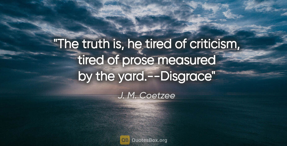 J. M. Coetzee quote: "The truth is, he tired of criticism, tired of prose measured..."