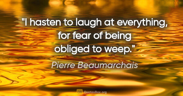 Pierre Beaumarchais quote: "I hasten to laugh at everything, for fear of being obliged to..."