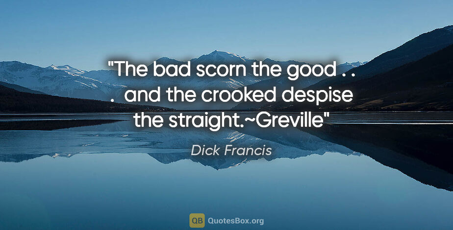 Dick Francis quote: "The bad scorn the good . . .  and the crooked despise the..."