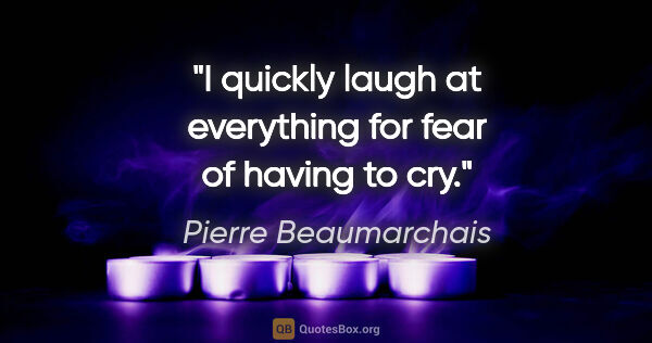 Pierre Beaumarchais quote: "I quickly laugh at everything for fear of having to cry."