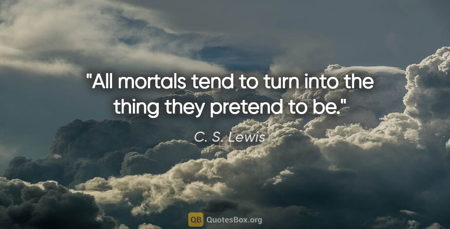 C. S. Lewis quote: "All mortals tend to turn into the thing they pretend to be."