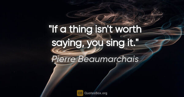 Pierre Beaumarchais quote: "If a thing isn't worth saying, you sing it."
