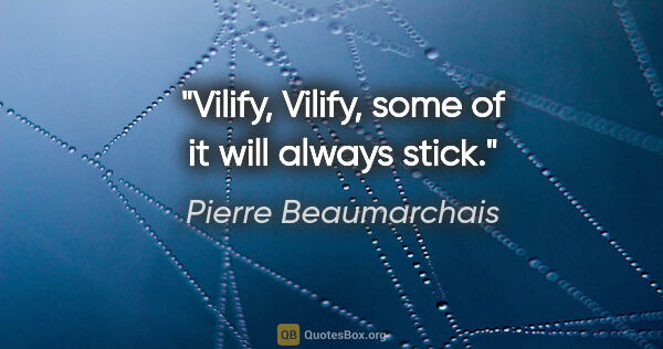 Pierre Beaumarchais quote: "Vilify, Vilify, some of it will always stick."