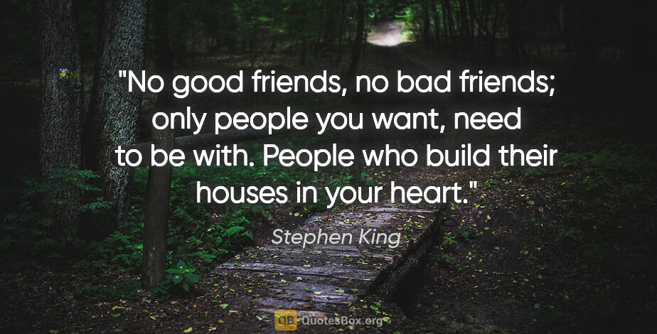 Stephen King quote: "No good friends, no bad friends; only people you want, need to..."