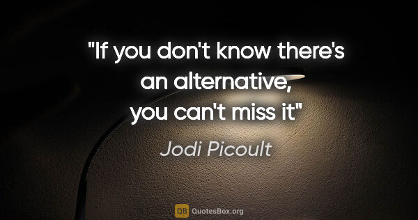 Jodi Picoult quote: "If you don't know there's an alternative, you can't miss it"