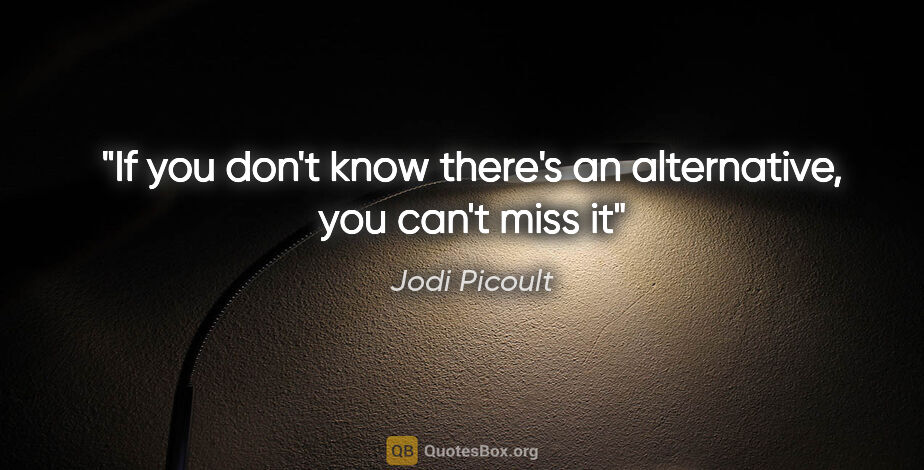 Jodi Picoult quote: "If you don't know there's an alternative, you can't miss it"