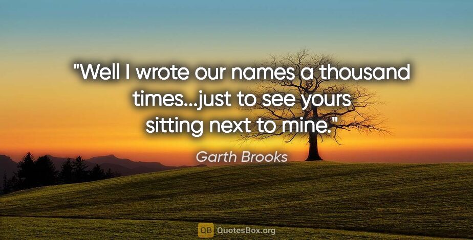 Garth Brooks quote: "Well I wrote our names a thousand times...just to see yours..."
