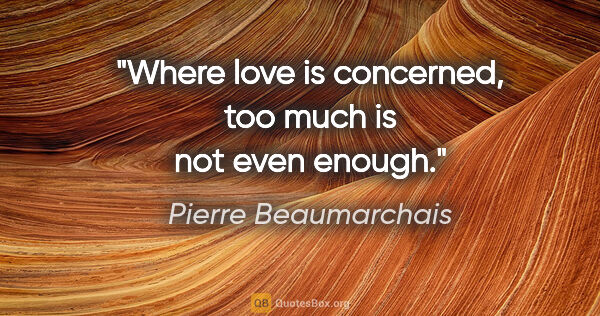 Pierre Beaumarchais quote: "Where love is concerned, too much is not even enough."