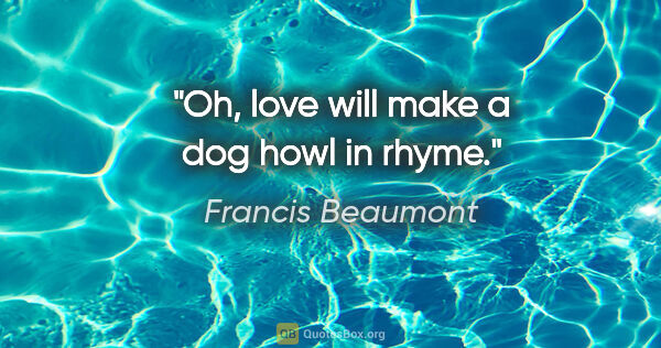 Francis Beaumont quote: "Oh, love will make a dog howl in rhyme."