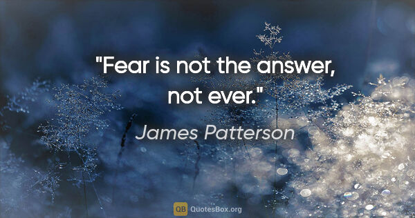 James Patterson quote: "Fear is not the answer, not ever."