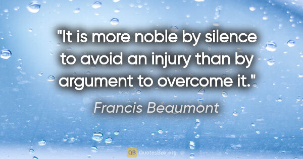 Francis Beaumont quote: "It is more noble by silence to avoid an injury than by..."