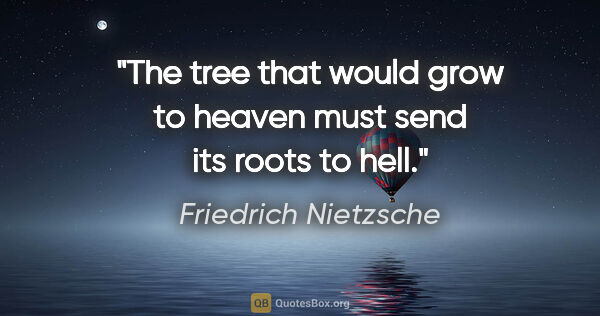 Friedrich Nietzsche quote: "The tree that would grow to heaven must send its roots to hell."