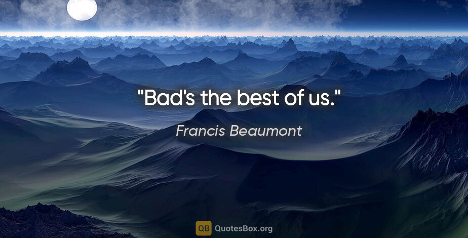 Francis Beaumont quote: "Bad's the best of us."
