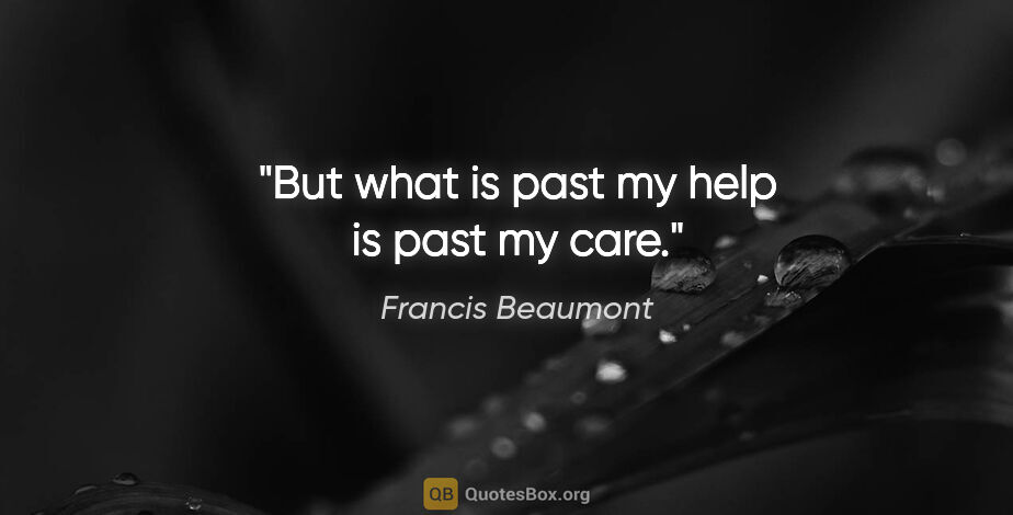 Francis Beaumont quote: "But what is past my help is past my care."