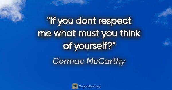 Cormac McCarthy quote: "If you dont respect me what must you think of yourself?"